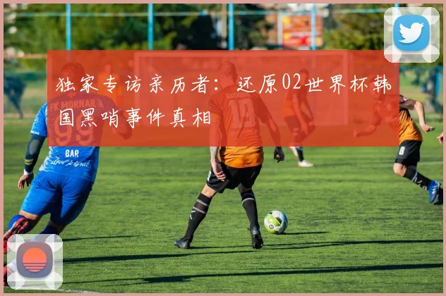 独家专访亲历者：还原02世界杯韩国黑哨事件真相