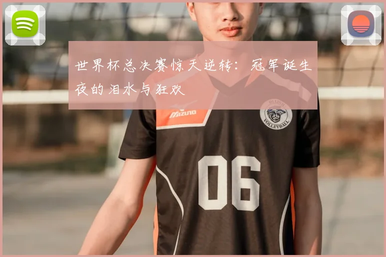 世界杯总决赛惊天逆转:冠军诞生夜的泪水与狂欢