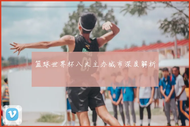 篮球世界杯八大主办城市深度解析