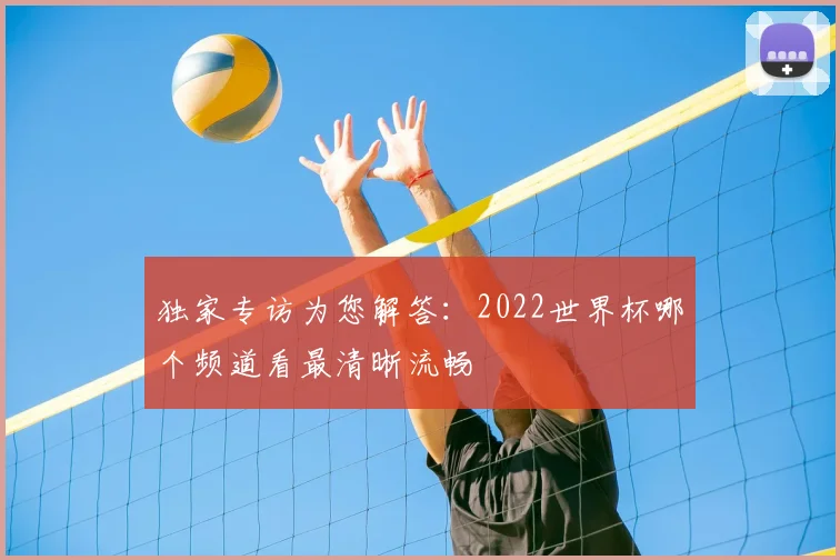 独家专访为您解答：2022世界杯哪个频道看最清晰流畅