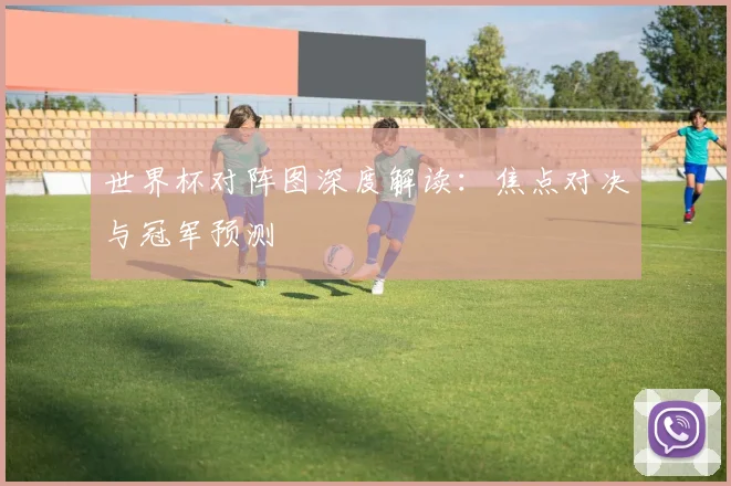 世界杯对阵图深度解读:焦点对决与冠军预测