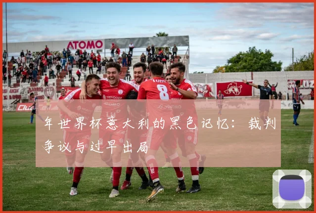 年世界杯意大利的黑色记忆：裁判争议与过早出局
