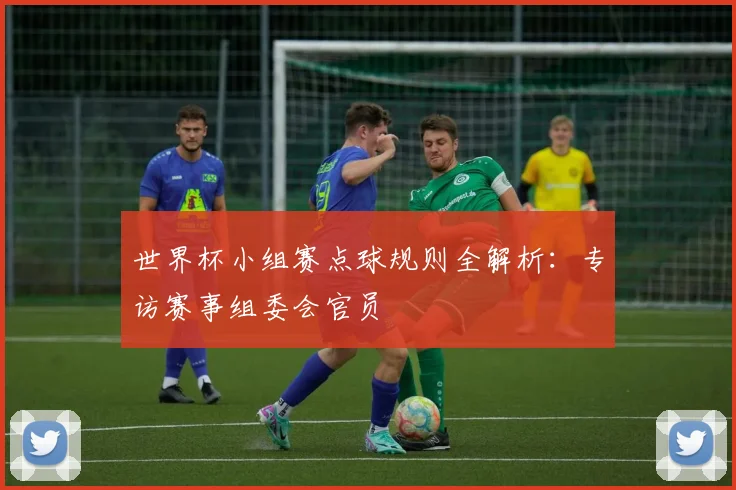 世界杯小组赛点球规则全解析：专访赛事组委会官员