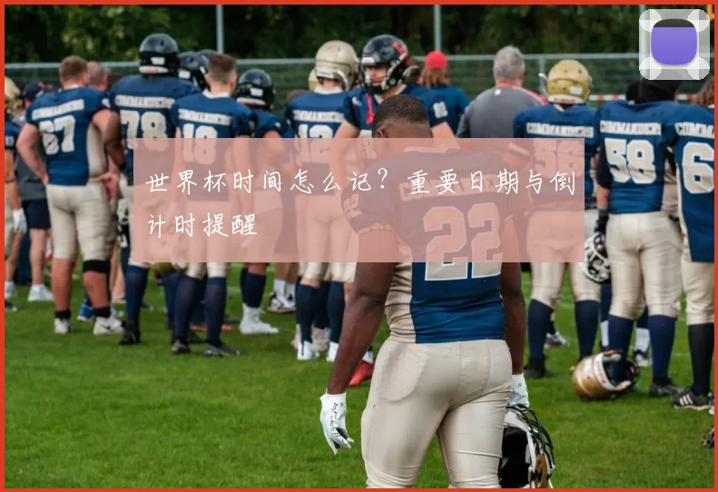 世界杯时间怎么记?重要日期与倒计时提醒