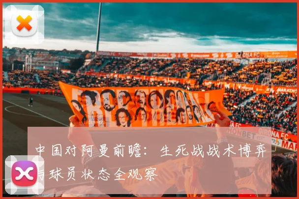 中国对阿曼前瞻:生死战战术博弈与球员状态全观察