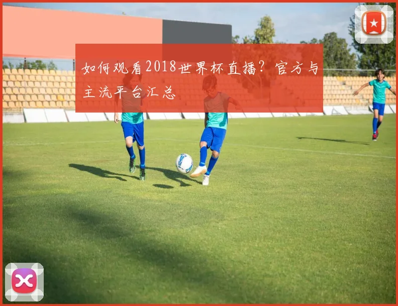 如何观看2018世界杯直播?官方与主流平台汇总