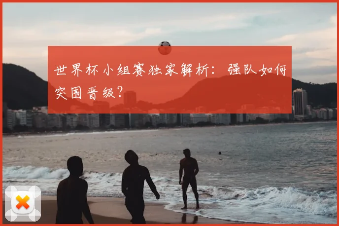 世界杯小组赛独家解析：强队如何突围晋级？