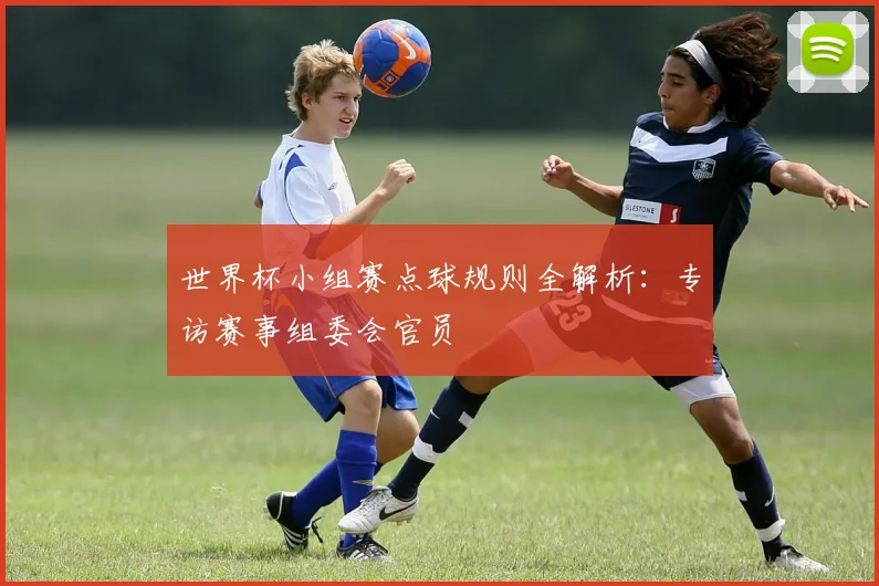 世界杯小组赛点球规则全解析：专访赛事组委会官员