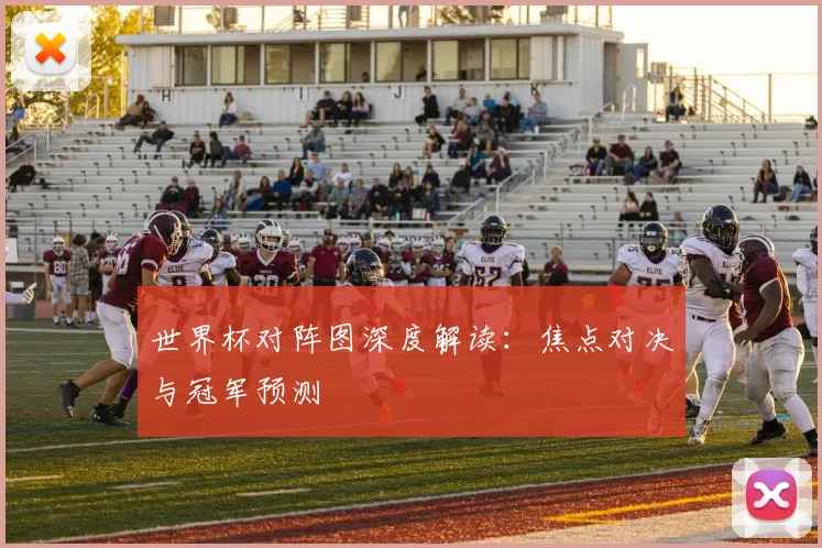世界杯对阵图深度解读:焦点对决与冠军预测