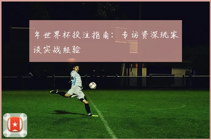 年世界杯投注指南：专访资深玩家谈实战经验