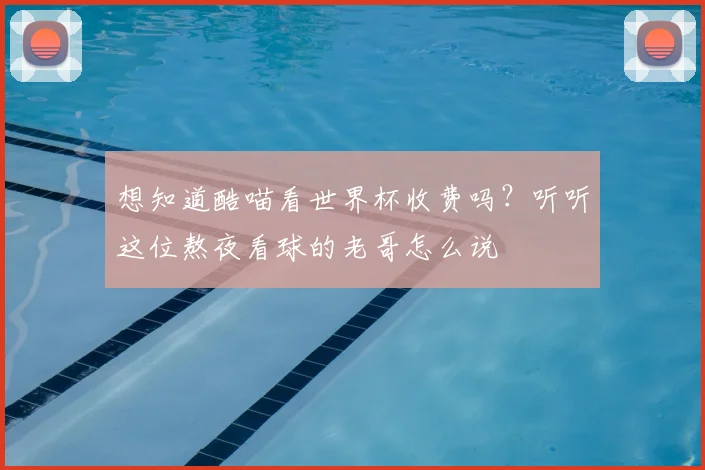 想知道酷喵看世界杯收费吗？听听这位熬夜看球的老哥怎么说