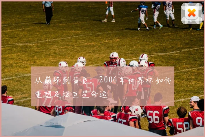 从巅峰到黄昏：2006年世界杯如何重塑足坛巨星命运