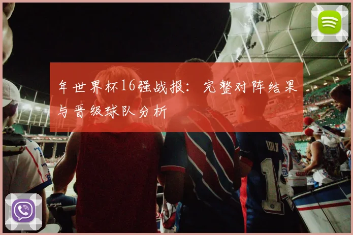 年世界杯16强战报：完整对阵结果与晋级球队分析