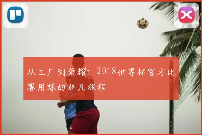 从工厂到荣耀：2018世界杯官方比赛用球的非凡旅程