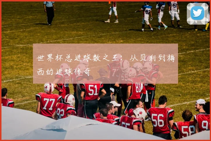 世界杯总进球数之王:从贝利到梅西的进球传奇