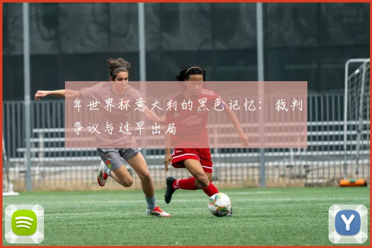 年世界杯意大利的黑色记忆：裁判争议与过早出局