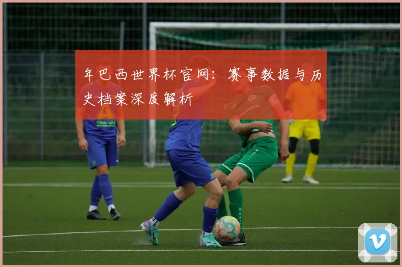 年巴西世界杯官网:赛事数据与历史档案深度解析