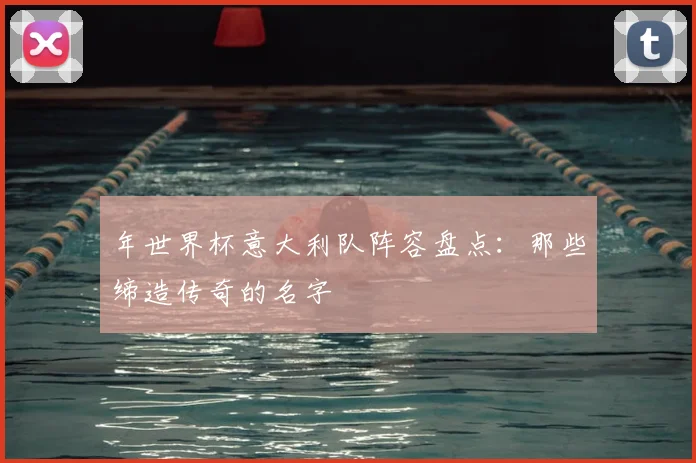 年世界杯意大利队阵容盘点：那些缔造传奇的名字