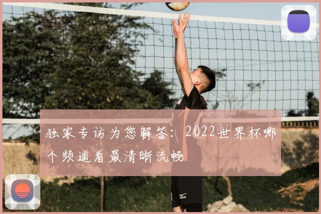 独家专访为您解答：2022世界杯哪个频道看最清晰流畅