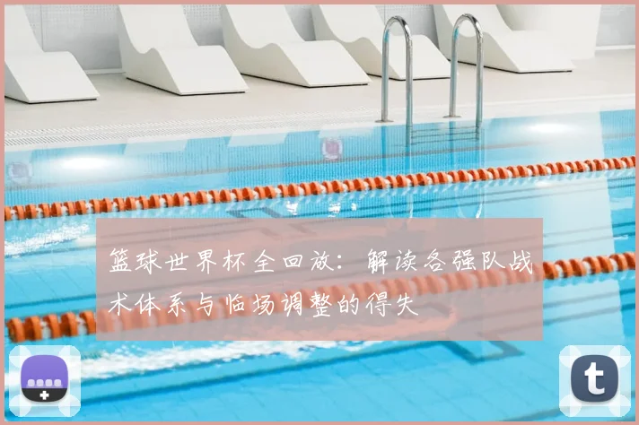 篮球世界杯全回放:解读各强队战术体系与临场调整的得失