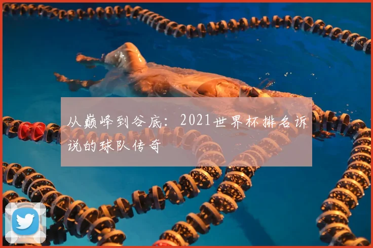 从巅峰到谷底：2021世界杯排名诉说的球队传奇