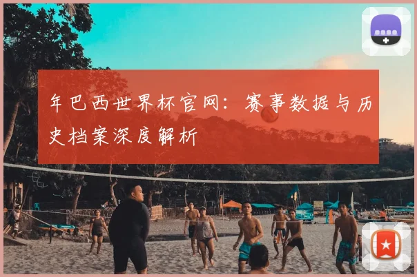 年巴西世界杯官网:赛事数据与历史档案深度解析