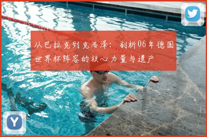 从巴拉克到克洛泽：剖析06年德国世界杯阵容的核心力量与遗产