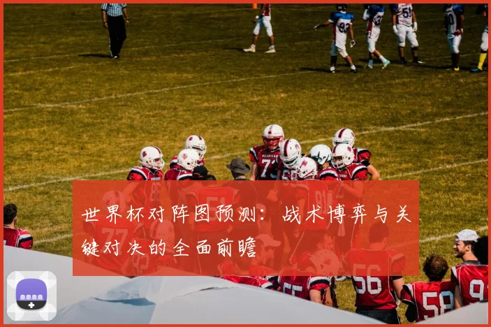 世界杯对阵图预测：战术博弈与关键对决的全面前瞻