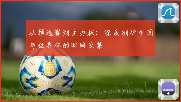 从预选赛到主办权:深度剖析中国与世界杯的时间交集