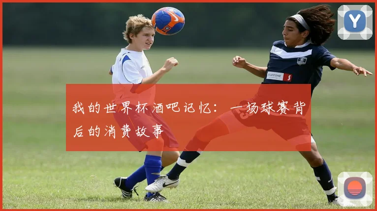 我的世界杯酒吧记忆：一场球赛背后的消费故事