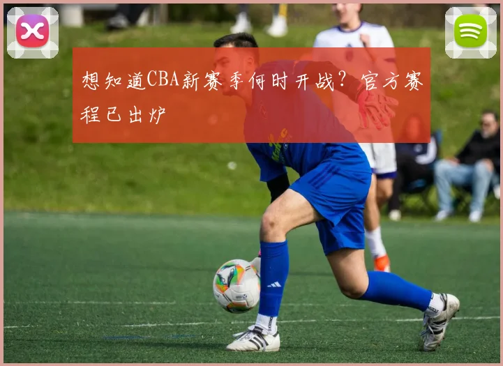 想知道CBA新赛季何时开战？官方赛程已出炉