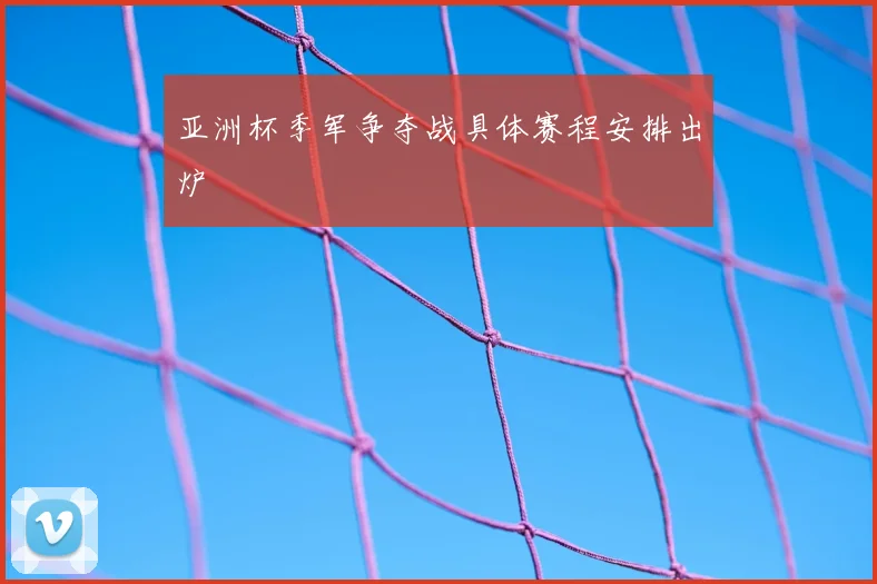 亚洲杯季军争夺战具体赛程安排出炉