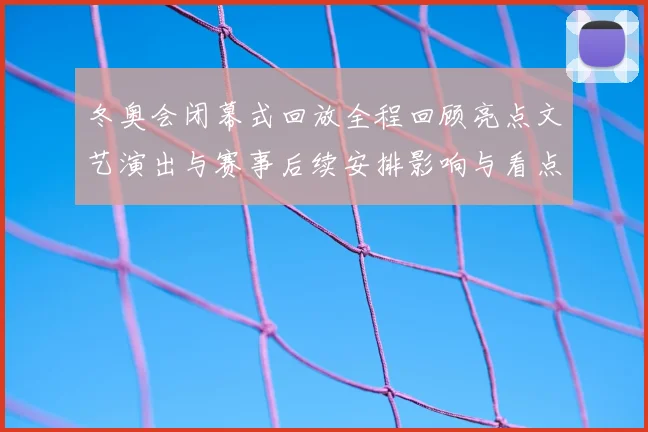 冬奥会闭幕式回放全程回顾亮点文艺演出与赛事后续安排影响与看点分析