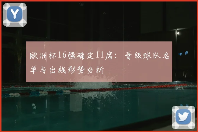欧洲杯16强确定11席：晋级球队名单与出线形势分析