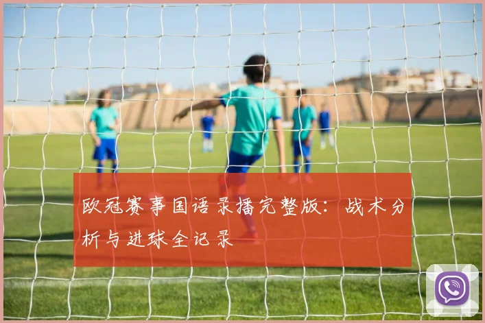 欧冠赛事国语录播完整版：战术分析与进球全记录