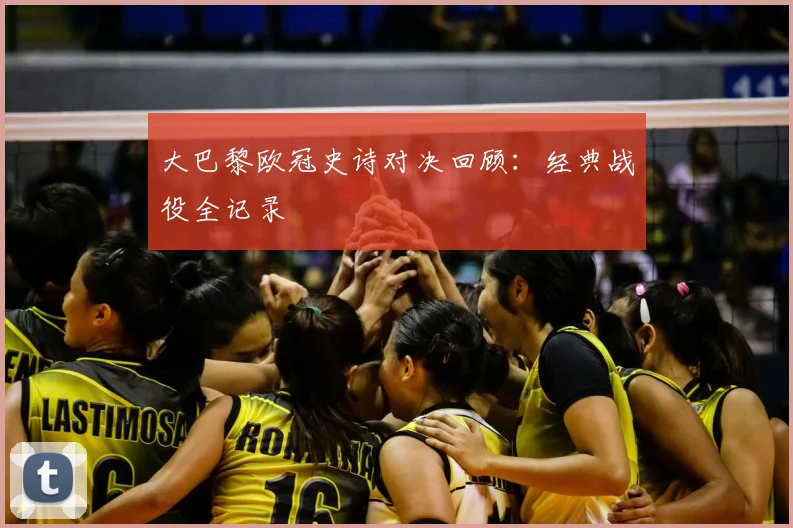 大巴黎欧冠史诗对决回顾：经典战役全记录
