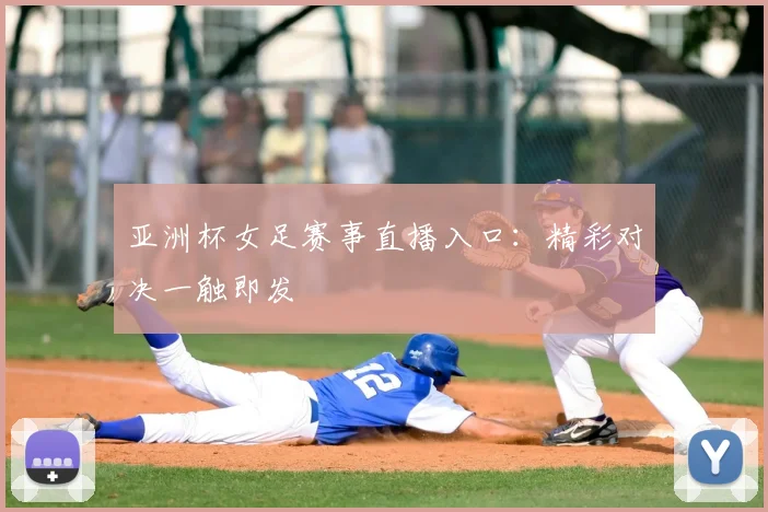 亚洲杯女足赛事直播入口：精彩对决一触即发