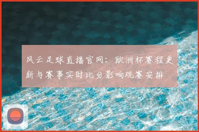 风云足球直播官网：欧洲杯赛程更新与赛事实时比分影响观赛安排