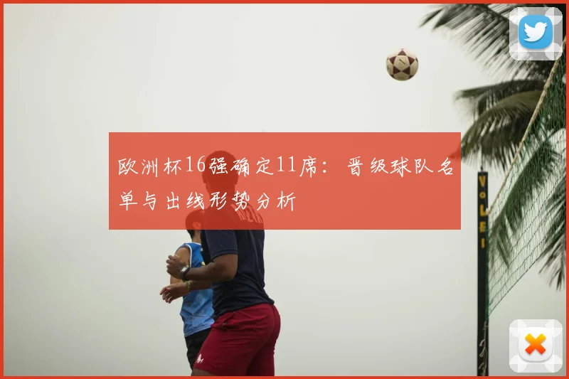 欧洲杯16强确定11席：晋级球队名单与出线形势分析