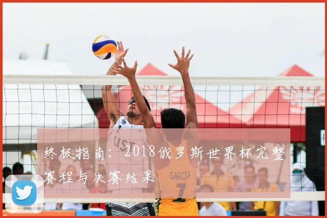 终极指南：2018俄罗斯世界杯完整赛程与决赛结果