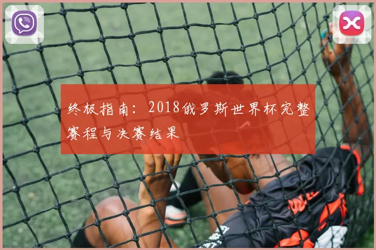 终极指南：2018俄罗斯世界杯完整赛程与决赛结果