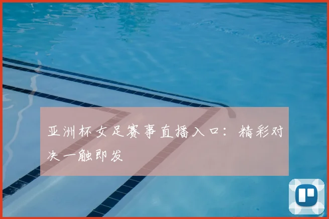 亚洲杯女足赛事直播入口：精彩对决一触即发