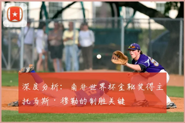 深度分析：南非世界杯金靴奖得主托马斯·穆勒的制胜关键