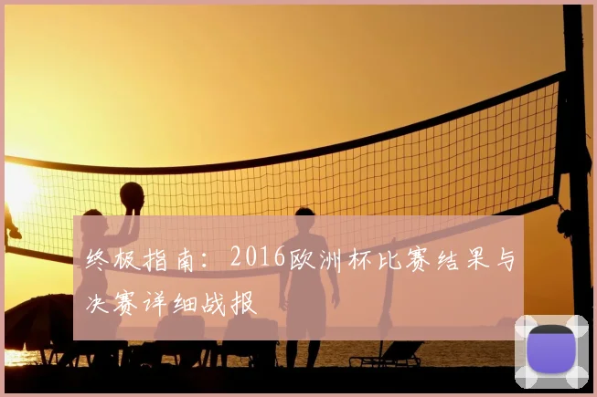 终极指南：2016欧洲杯比赛结果与决赛详细战报