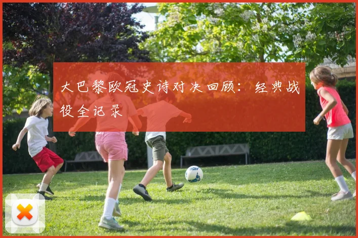 大巴黎欧冠史诗对决回顾：经典战役全记录